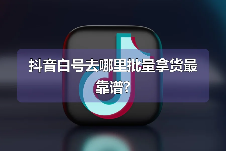 抖音白号去哪里批量拿货最靠谱?